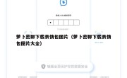 萝卜密聊下载表情包图片（萝卜密聊下载表情包图片大全）